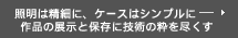 照明は精細に、ケースはシンプルに― 作品の展示と保存に技術の粋を尽くす