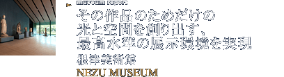 その作品のためだけの光と空間を創り出す、最高水準の展示環境を実現 根津美術館