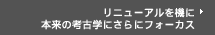 リニューアルを機に本来の考古学にさらにフォーカス