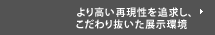 より高い再現性を追求し、こだわり抜いた展示環境