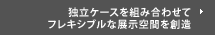 独立ケースを組み合わせてフレキシブルな展示空間を創造