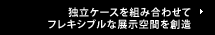 独立ケースを組み合わせてフレキシブルな展示空間を創造