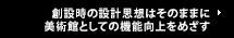 創設時の設計思想はそのままに 美術館としての機能向上をめざす