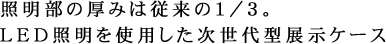 照明部の厚みは従来の1/3。LED照明を使用した次世代型展示ケース