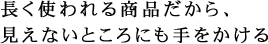 長く使われる商品だから、見えないところにも手をかける