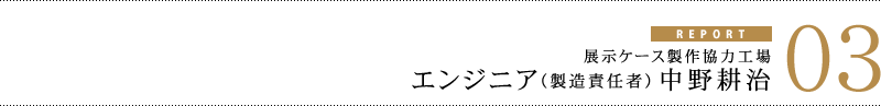 匠レポート03 展示ケース製作協力工場 エンジニア（製造責任者）中野耕治