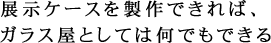 展示ケースを製作できれば、ガラス屋としては何でもできる