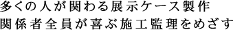 多くの人が関わる展示ケース製作 関係者全員が喜ぶ施工監理をめざす