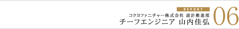 匠レポート06 コクヨファニチャー株式会社 設計推進部 チーフエンジニア 山内佳弘