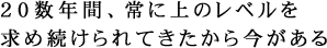 20数年間、常に上のレベルを求め続けられてきたから今がある