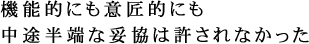 機能的にも意匠的にも中途半端な妥協は許されなかった