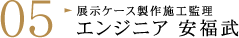 匠レポート05 展示ケース製作施工監理 エンジニア 安福武